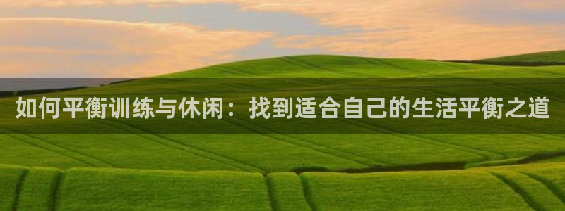 vsport体育官网下载联系电话：如何平衡训练与休闲：找到适